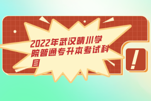 2022年武漢晴川學(xué)院普通專升本考試科目