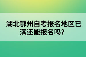 湖北鄂州自考報(bào)名地區(qū)已滿還能報(bào)名嗎？