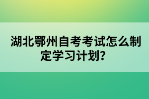 湖北鄂州自考考試怎么制定學(xué)習(xí)計(jì)劃？