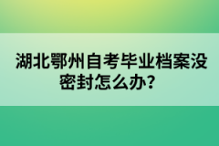 湖北鄂州自考畢業(yè)檔案沒密封怎么辦？