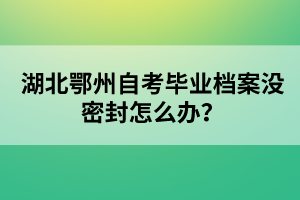 湖北鄂州自考畢業(yè)檔案沒密封怎么辦？