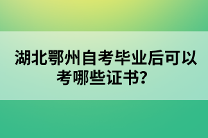 湖北鄂州自考畢業(yè)后可以考哪些證書(shū)？