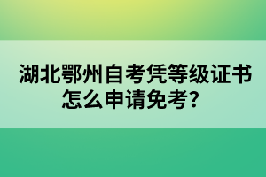 湖北鄂州自考憑等級(jí)證書怎么申請(qǐng)免考？