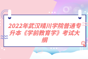 2022年武漢晴川學(xué)院普通專升本《學(xué)前教育學(xué)》考試大綱