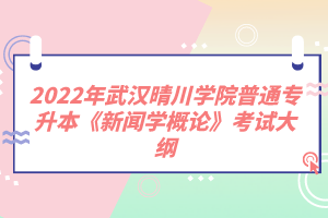 2022年武漢晴川學(xué)院普通專升本《新聞學(xué)概論》考試大綱