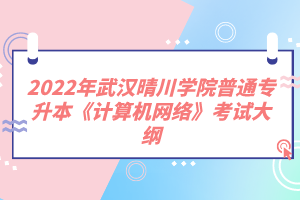 2022年武漢晴川學(xué)院普通專升本《計算機網(wǎng)絡(luò)》考試大綱