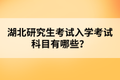 湖北研究生考試入學(xué)考試科目有哪些？