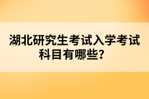 湖北研究生考試入學(xué)考試科目有哪些？