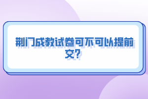 荊門成教試卷可不可以提前交？