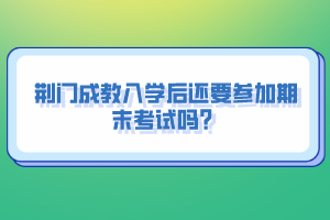 荊門成教入學(xué)后還要參加期末考試嗎？