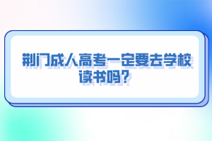 荊門(mén)成人高考一定要去學(xué)校讀書(shū)嗎？