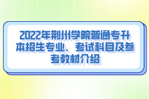 2022年荊州學(xué)院普通專升本招生專業(yè)、考試科目及參考教材介紹