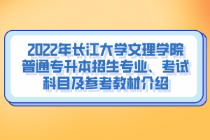 2022年長江大學(xué)文理學(xué)院普通專升本招生專業(yè)、考試科目及參考教材介紹