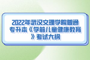 2022年武漢文理學院普通專升本《學前兒童健康教育》考試大綱