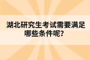 湖北研究生考試需要滿足哪些條件呢？