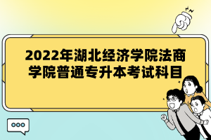 2022年湖北經(jīng)濟(jì)學(xué)院法商學(xué)院普通專升本考試科目