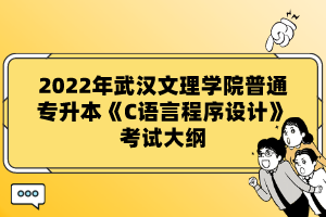 2022年武漢文理學院普通專升本《C語言程序設計》考試大綱