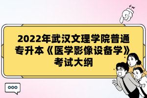 2022年武漢文理學(xué)院普通專升本《醫(yī)學(xué)影像設(shè)備學(xué)》考試大綱