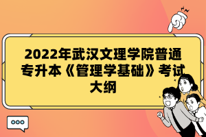 2022年武漢文理學(xué)院普通專升本《管理學(xué)基礎(chǔ)》考試大綱