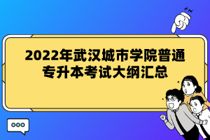 2022年武漢城市學院普通專升本考試大綱匯總