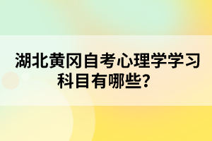 湖北黃岡自考心理學(xué)學(xué)習(xí)科目有哪些？