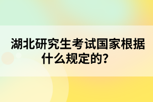 湖北研究生考試國(guó)家根據(jù)什么規(guī)定的？