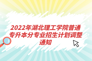 2022年湖北理工學(xué)院普通專升本分專業(yè)招生計(jì)劃調(diào)整通知