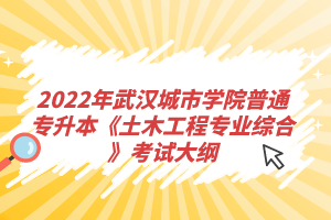 2022年武漢城市學(xué)院普通專升本《土木工程專業(yè)綜合》考試大綱