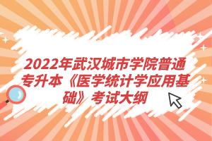 2022年武漢城市學院普通專升本《醫(yī)學統(tǒng)計學應用基礎》考試大綱