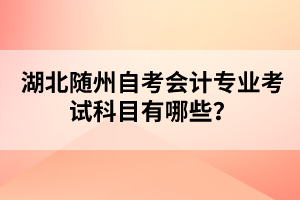 湖北隨州自考會(huì)計(jì)專業(yè)考試科目有哪些？