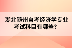 湖北隨州自考經(jīng)濟(jì)學(xué)專業(yè)考試科目有哪些？