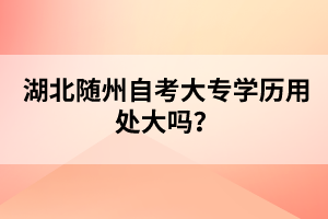 湖北隨州自考大專學(xué)歷用處大嗎？