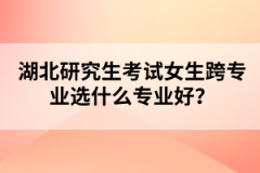 湖北研究生考試女生跨專業(yè)選什么專業(yè)好？