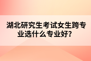 湖北研究生考試女生跨專業(yè)選什么專業(yè)好？