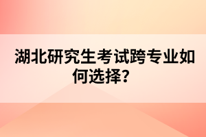 湖北研究生考試跨專業(yè)如何選擇？