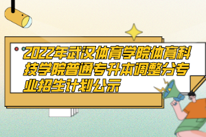 2022年武漢體育學院體育科技學院普通專升本調(diào)整分專業(yè)招生計劃公示