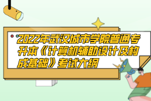 2022年武漢城市學院普通專升本《計算機輔助設計及構(gòu)成基礎》考試大綱