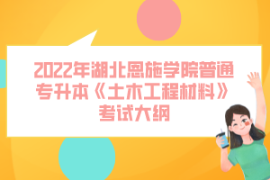 2022年湖北恩施學院普通專升本《土木工程材料》考試大綱