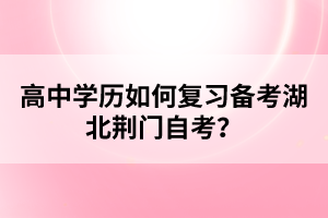 高中學(xué)歷如何復(fù)習(xí)備考湖北荊門自考？