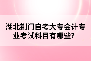 湖北荊門自考大專會計專業(yè)考試科目有哪些？