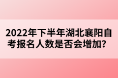 2022年下半年湖北襄陽自考報(bào)名人數(shù)是否會增加？