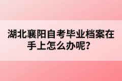 湖北襄陽自考畢業(yè)檔案在手上怎么辦呢？