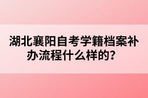 湖北襄陽自考學(xué)籍檔案補(bǔ)辦流程什么樣的？