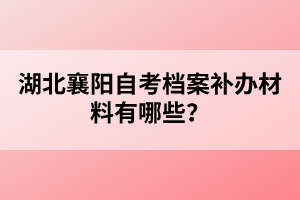 湖北襄陽自考檔案補辦材料有哪些？