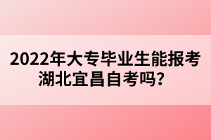 2022年大專畢業(yè)生能報(bào)考湖北宜昌自考嗎？