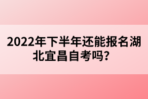 2022年下半年還能報名湖北宜昌自考嗎？