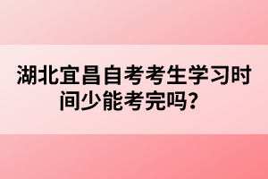 湖北宜昌自考考生學(xué)習(xí)時(shí)間少能考完嗎？