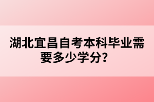 湖北宜昌自考本科畢業(yè)需要多少學(xué)分？