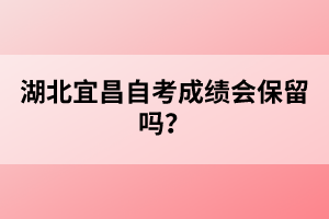 湖北宜昌自考成績會(huì)保留嗎？