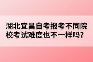 湖北宜昌自考報(bào)考不同院校考試難度也不一樣嗎？